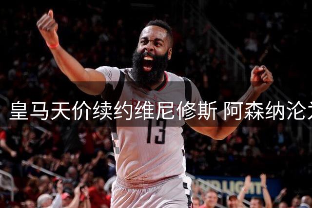 皇马天价续约维尼修斯 阿森纳沦为谈判筹码暴露引援困境